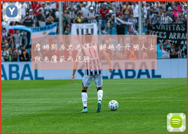 詹姆斯历史总得分超越乔丹湖人击败老鹰获两连胜