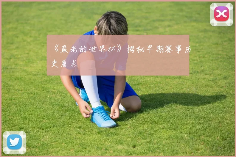 《最老的世界杯》揭秘早期赛事历史看点