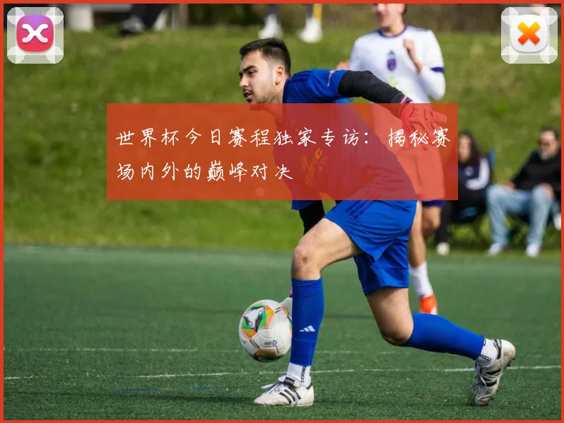 世界杯今日赛程独家专访：揭秘赛场内外的巅峰对决