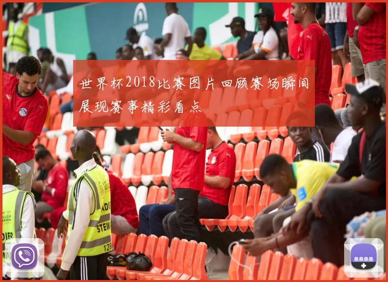 世界杯2018比赛图片回顾赛场瞬间展现赛事精彩看点