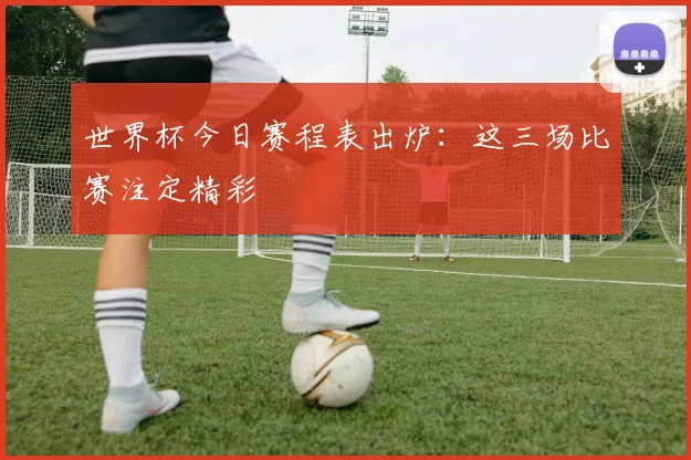 世界杯今日赛程表出炉：这三场比赛注定精彩