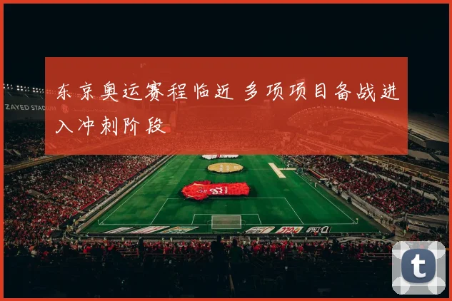 东京奥运赛程临近 多项项目备战进入冲刺阶段