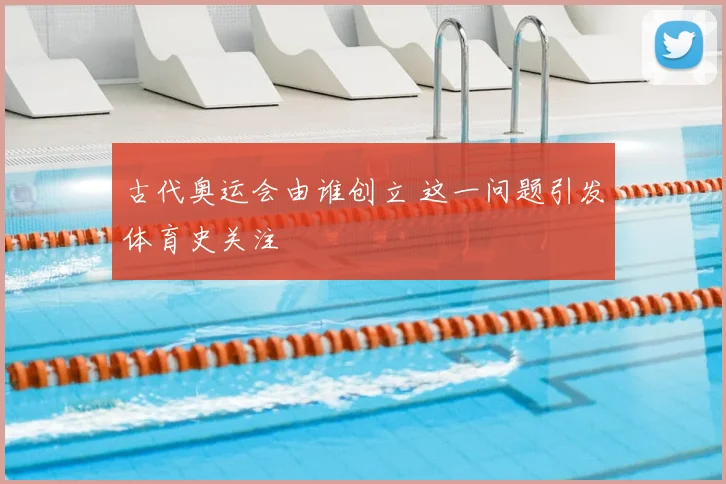 古代奥运会由谁创立 这一问题引发体育史关注