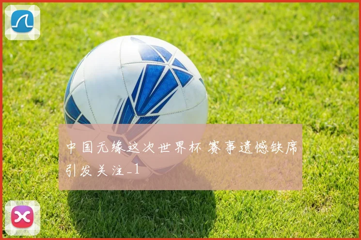中国无缘这次世界杯 赛事遗憾缺席引发关注_1