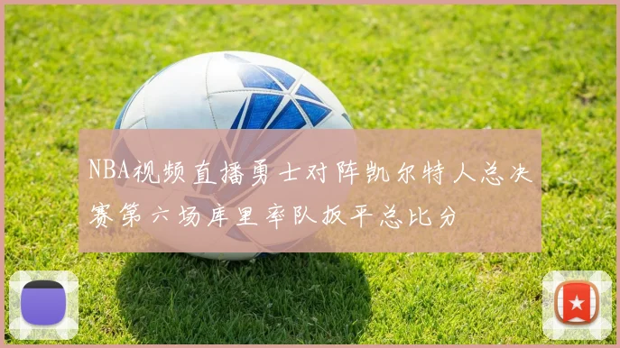 NBA视频直播勇士对阵凯尔特人总决赛第六场库里率队扳平总比分