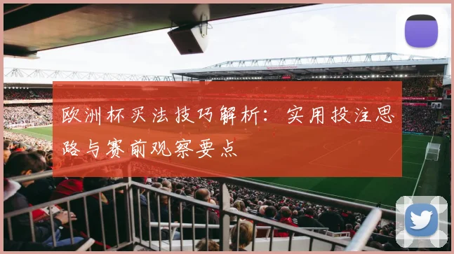 欧洲杯买法技巧解析：实用投注思路与赛前观察要点