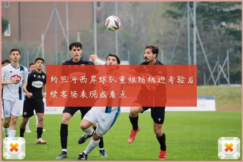 约旦河西岸球队重组防线迎考验后续客场表现成看点
