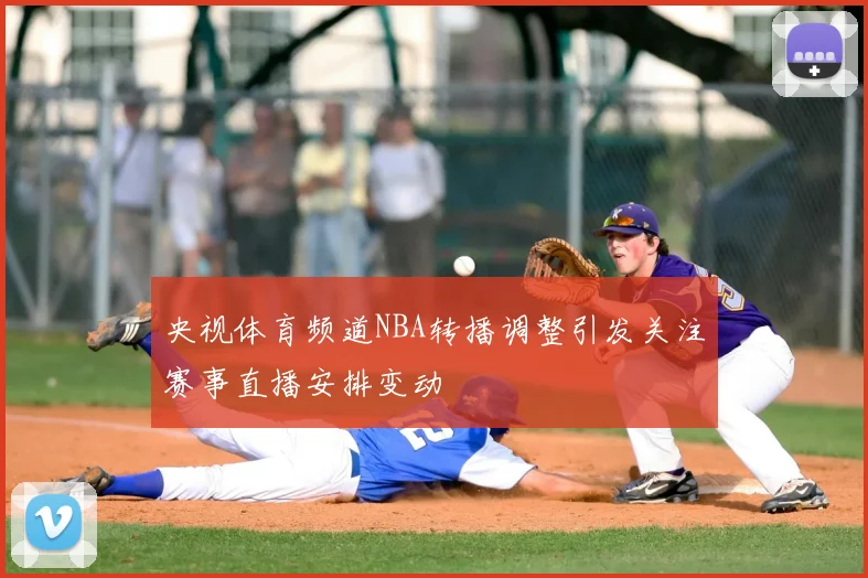 央视体育频道NBA转播调整引发关注赛事直播安排变动
