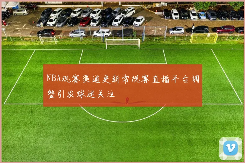 NBA观赛渠道更新常规赛直播平台调整引发球迷关注