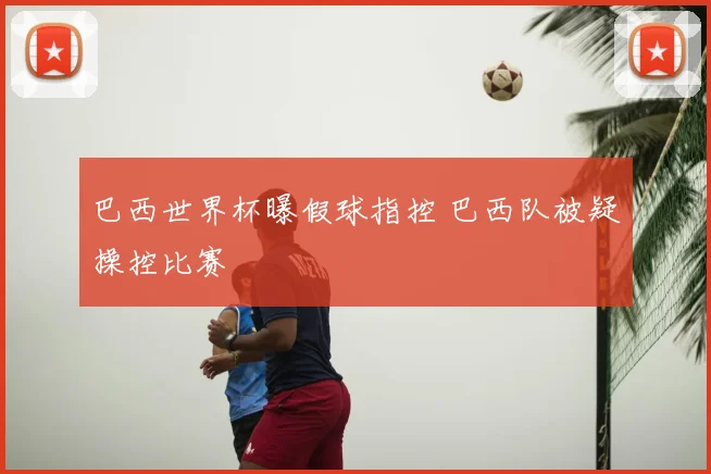 巴西世界杯曝假球指控 巴西队被疑操控比赛