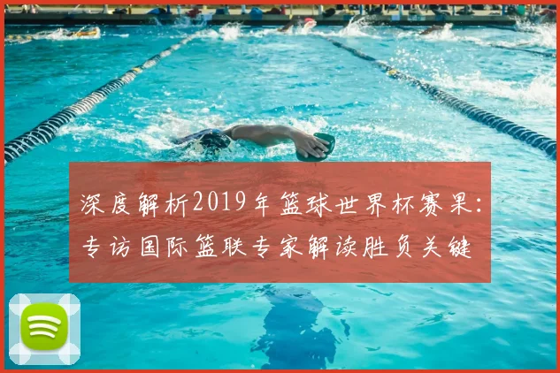 深度解析2019年篮球世界杯赛果:专访国际篮联专家解读胜负关键