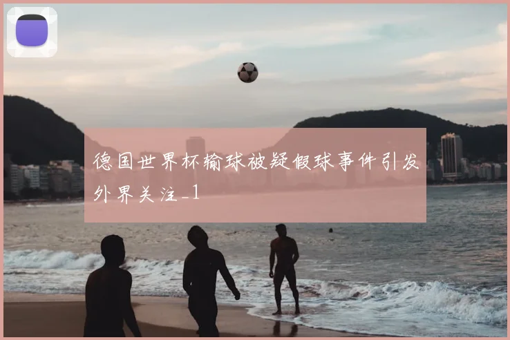 德国世界杯输球被疑假球事件引发外界关注_1
