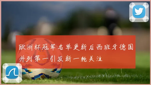 欧洲杯冠军名单更新后西班牙德国并列第一引发新一轮关注