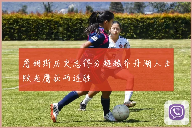 詹姆斯历史总得分超越乔丹湖人击败老鹰获两连胜