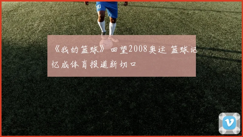 《我的篮球》回望2008奥运 篮球记忆成体育报道新切口