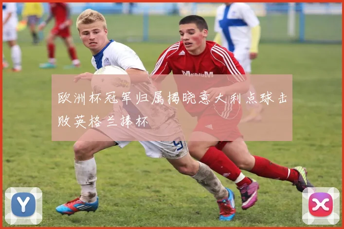欧洲杯冠军归属揭晓意大利点球击败英格兰捧杯