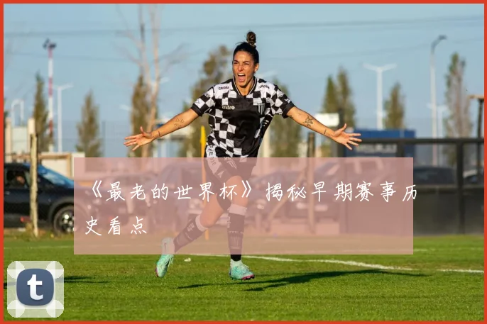 《最老的世界杯》揭秘早期赛事历史看点