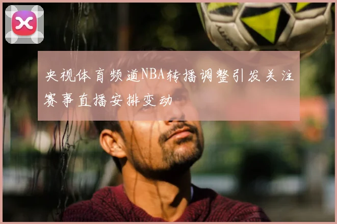 央视体育频道NBA转播调整引发关注赛事直播安排变动