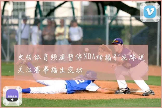 央视体育频道暂停NBA转播引发球迷关注赛事播出变动