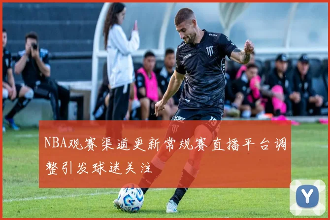 NBA观赛渠道更新常规赛直播平台调整引发球迷关注