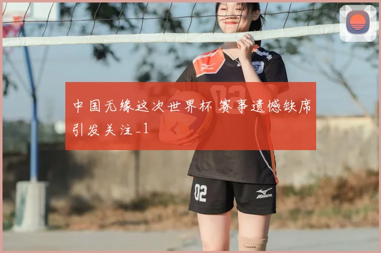 中国无缘这次世界杯 赛事遗憾缺席引发关注_1