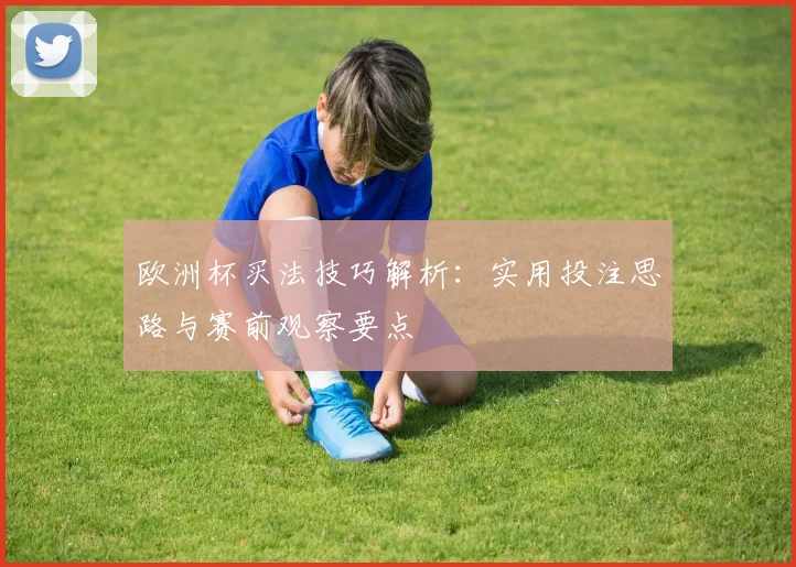 欧洲杯买法技巧解析：实用投注思路与赛前观察要点