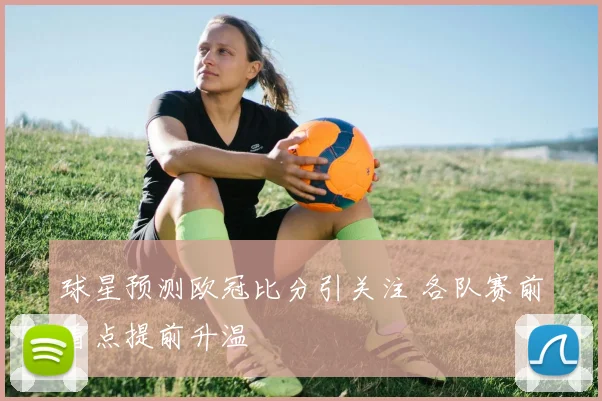 球星预测欧冠比分引关注 各队赛前看点提前升温