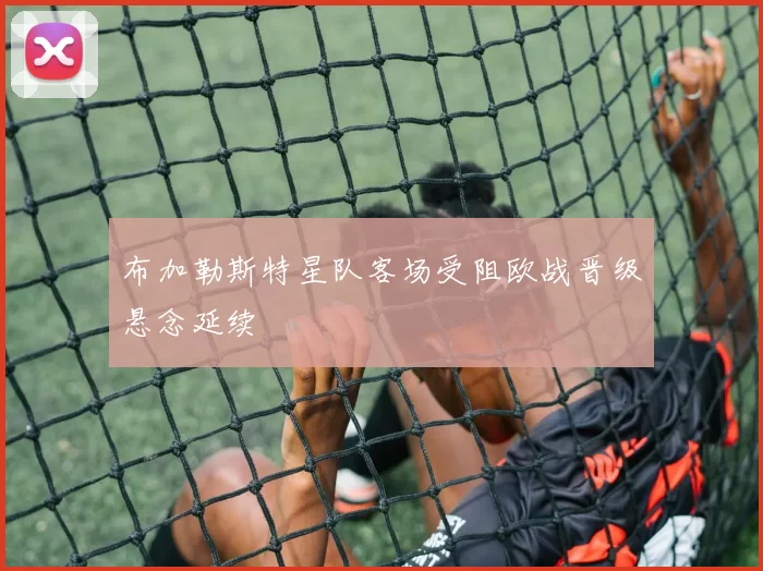 布加勒斯特星队客场受阻欧战晋级悬念延续