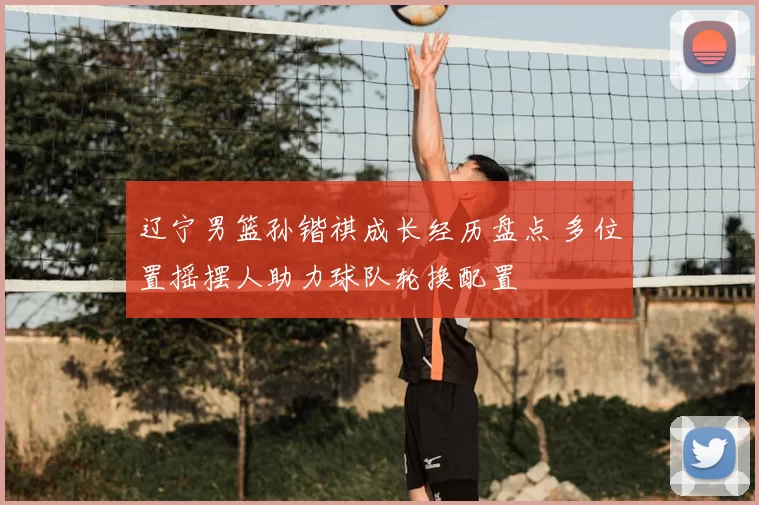 辽宁男篮孙锴祺成长经历盘点 多位置摇摆人助力球队轮换配置