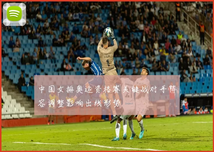 中国女排奥运资格赛关键战对手阵容调整影响出线形势