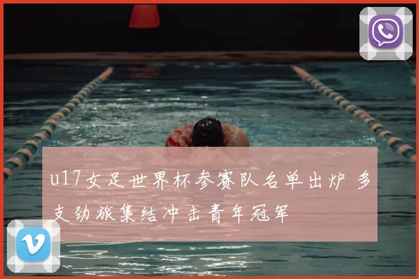 u17女足世界杯参赛队名单出炉 多支劲旅集结冲击青年冠军