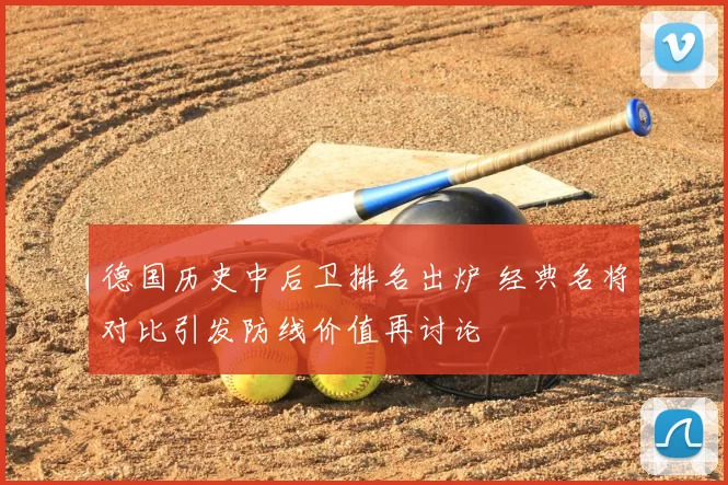 德国历史中后卫排名出炉 经典名将对比引发防线价值再讨论