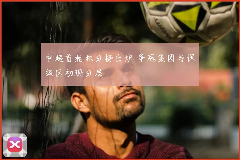 中超首轮积分榜出炉 争冠集团与保级区初现分层