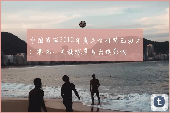 中国男篮2012年奥运会对阵西班牙：赛况、关键球员与出线影响