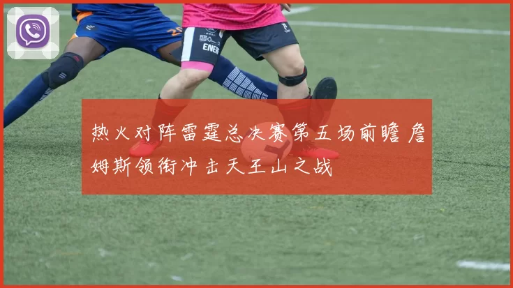 热火对阵雷霆总决赛第五场前瞻 詹姆斯领衔冲击天王山之战