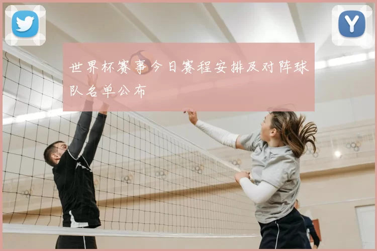 世界杯赛事今日赛程安排及对阵球队名单公布