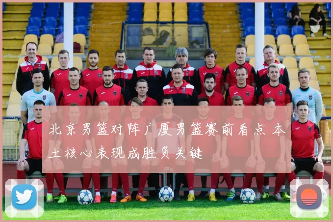 北京男篮对阵广厦男篮赛前看点 本土核心表现成胜负关键