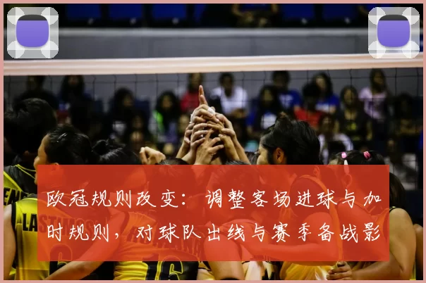 欧冠规则改变:调整客场进球与加时规则,对球队出线与赛季备战影响解读