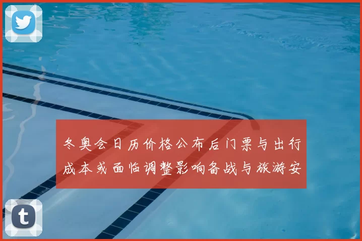 冬奥会日历价格公布后门票与出行成本或面临调整影响备战与旅游安排
