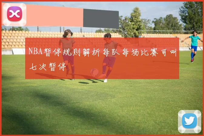 NBA暂停规则解析每队每场比赛可叫七次暂停