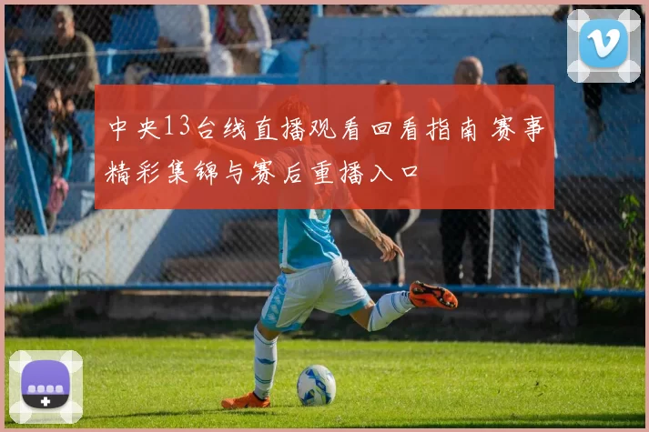 中央13台线直播观看回看指南 赛事精彩集锦与赛后重播入口