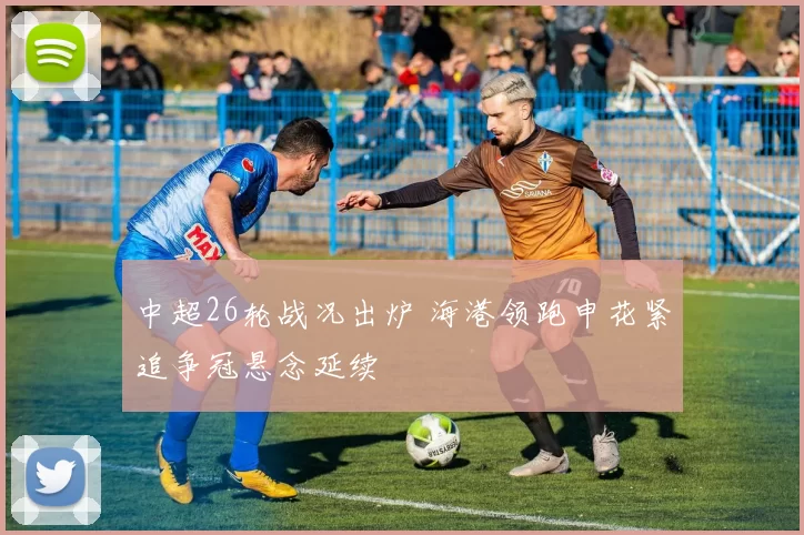 中超26轮战况出炉 海港领跑申花紧追争冠悬念延续