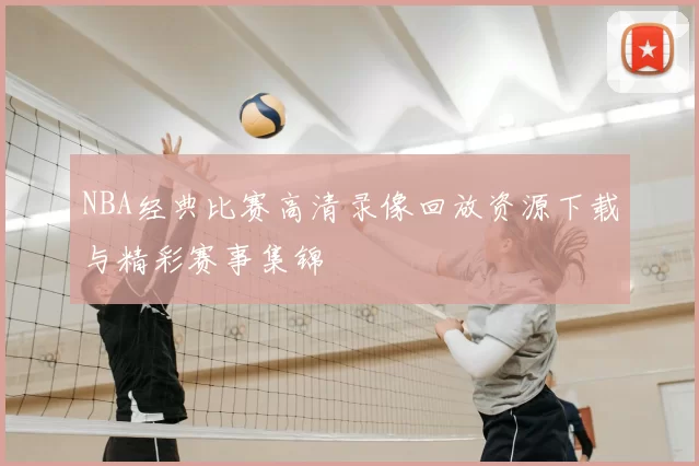 NBA经典比赛高清录像回放资源下载与精彩赛事集锦