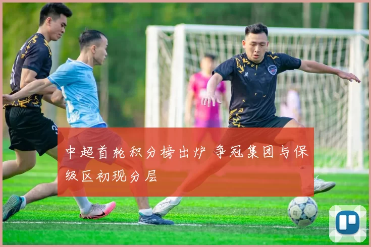 中超首轮积分榜出炉 争冠集团与保级区初现分层