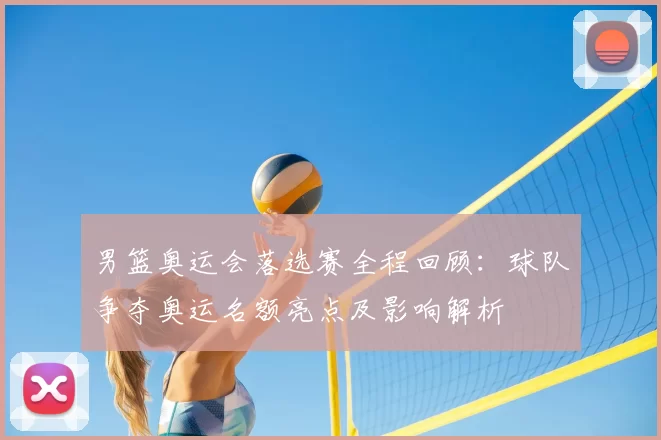 男篮奥运会落选赛全程回顾:球队争夺奥运名额亮点及影响解析