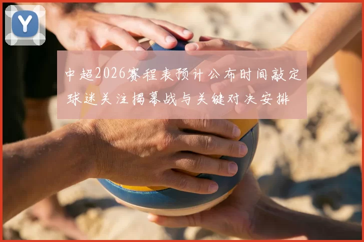 中超2026赛程表预计公布时间敲定 球迷关注揭幕战与关键对决安排