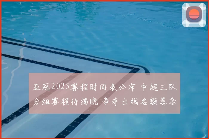 亚冠2025赛程时间表公布 中超三队分组赛程待揭晓 争夺出线名额悬念升温