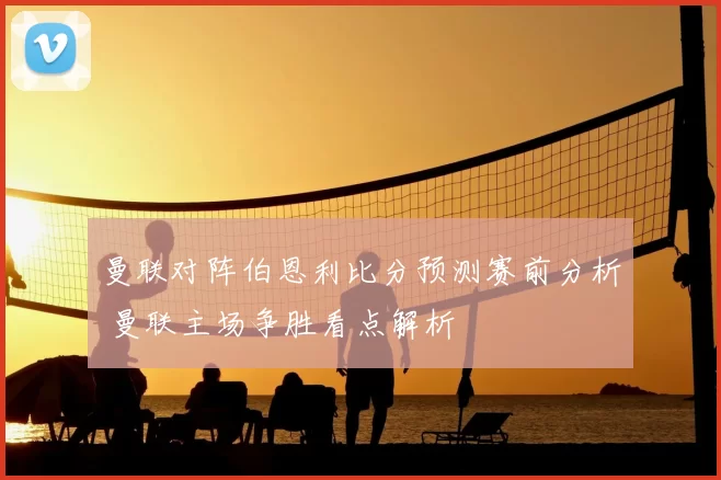 曼联对阵伯恩利比分预测赛前分析 曼联主场争胜看点解析