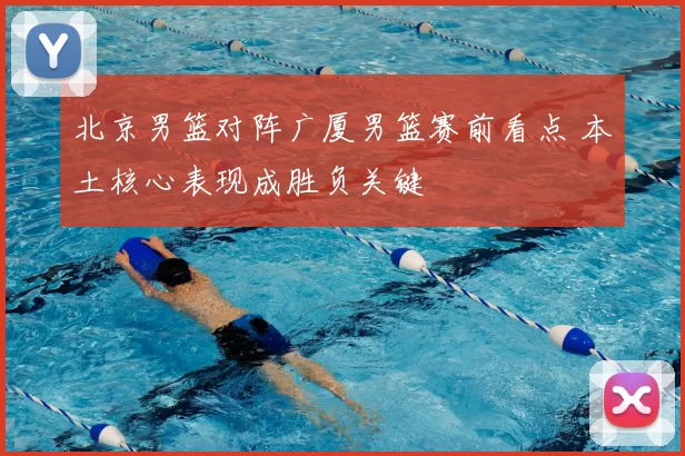 北京男篮对阵广厦男篮赛前看点 本土核心表现成胜负关键