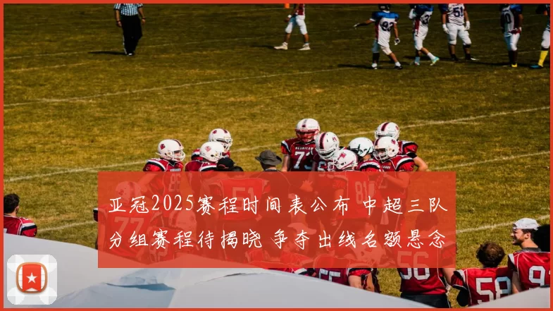 亚冠2025赛程时间表公布 中超三队分组赛程待揭晓 争夺出线名额悬念升温